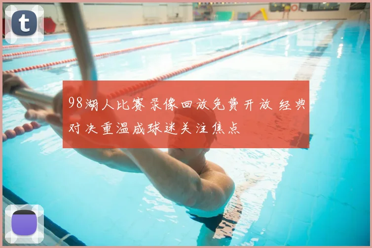 98湖人比赛录像回放免费开放 经典对决重温成球迷关注焦点