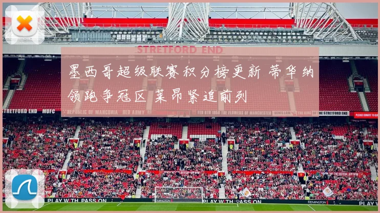 墨西哥超级联赛积分榜更新 蒂华纳领跑争冠区 莱昂紧追前列