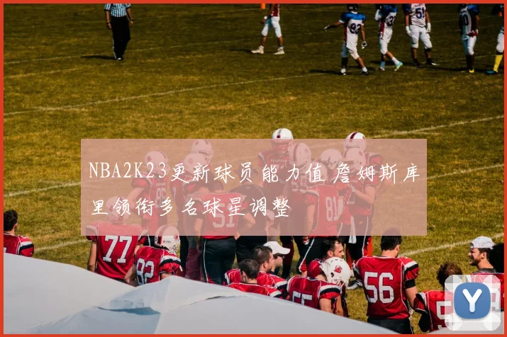 NBA2K23更新球员能力值 詹姆斯库里领衔多名球星调整