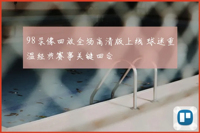 98录像回放全场高清版上线 球迷重温经典赛事关键回合