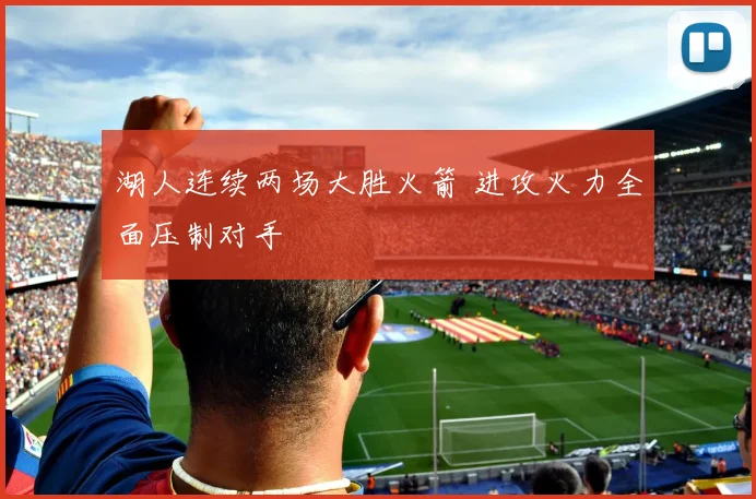 湖人连续两场大胜火箭 进攻火力全面压制对手