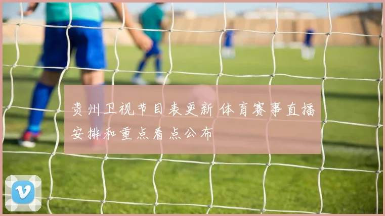 贵州卫视节目表更新 体育赛事直播安排和重点看点公布