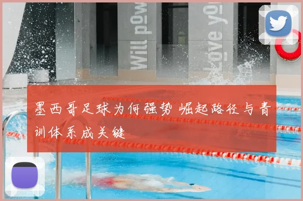 墨西哥足球为何强势 崛起路径与青训体系成关键