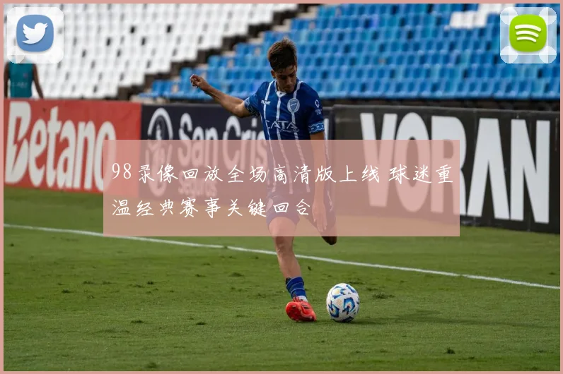 98录像回放全场高清版上线 球迷重温经典赛事关键回合