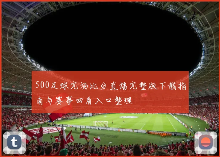 500足球完场比分直播完整版下载指南与赛事回看入口整理