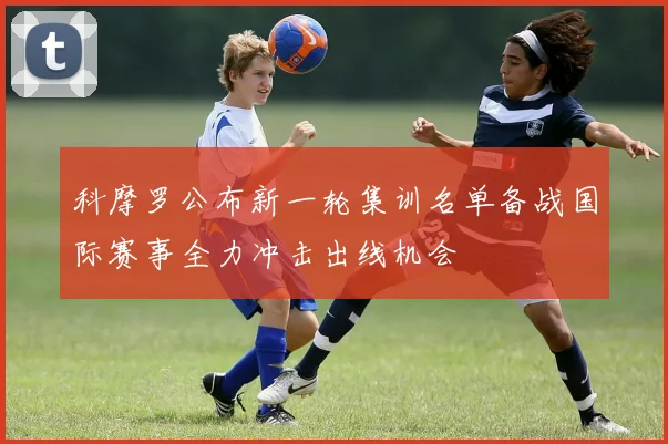 科摩罗公布新一轮集训名单备战国际赛事全力冲击出线机会