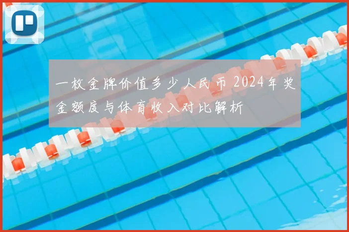 一枚金牌价值多少人民币 2024年奖金额度与体育收入对比解析