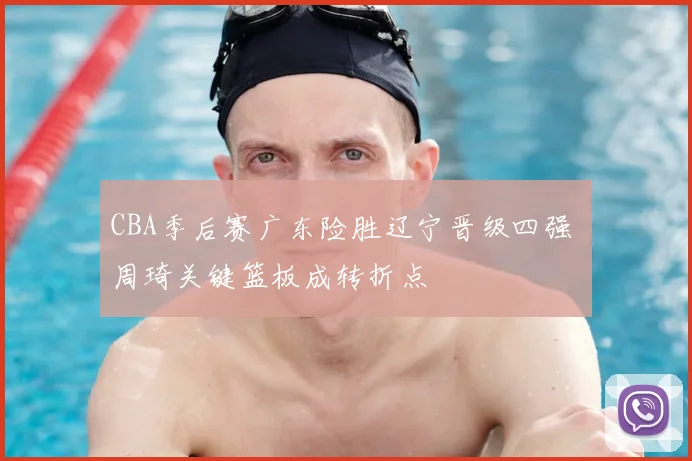 CBA季后赛广东险胜辽宁晋级四强 周琦关键篮板成转折点