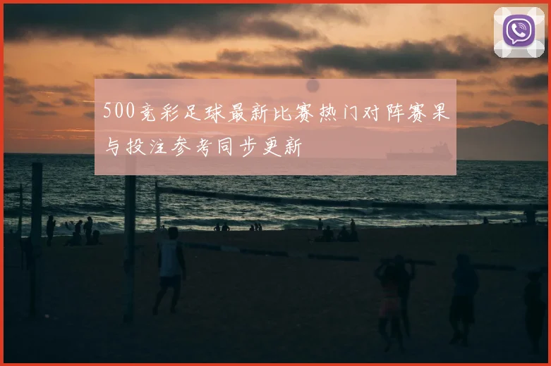 500竞彩足球最新比赛热门对阵赛果与投注参考同步更新