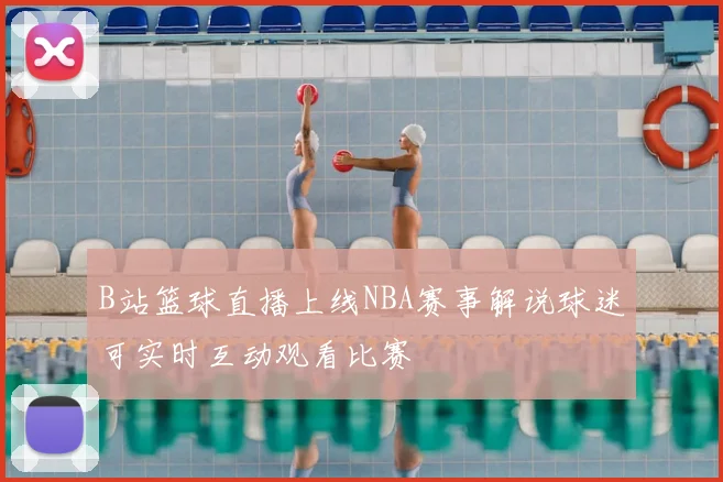 B站篮球直播上线NBA赛事解说球迷可实时互动观看比赛