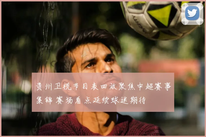 贵州卫视节目表回放聚焦中超赛事集锦 赛场看点延续球迷期待